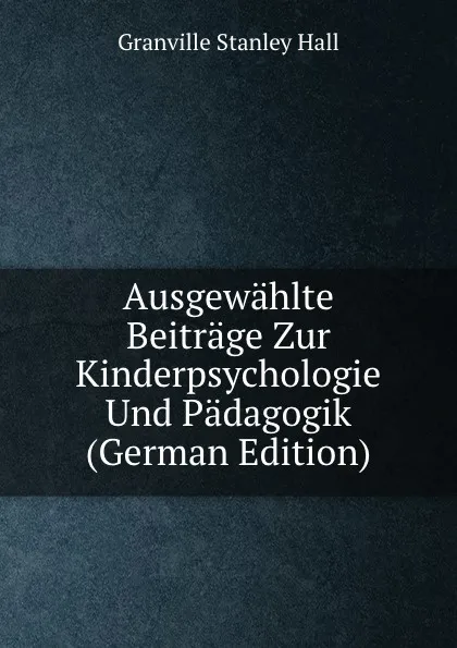 Обложка книги Ausgewahlte Beitrage Zur Kinderpsychologie Und Padagogik (German Edition), G. Stanley Hall