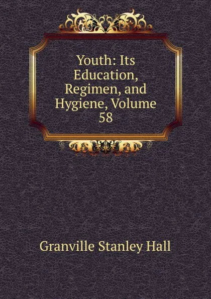 Обложка книги Youth: Its Education, Regimen, and Hygiene, Volume 58, G. Stanley Hall