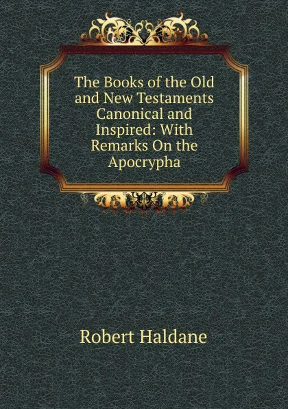 Обложка книги The Books of the Old and New Testaments Canonical and Inspired: With Remarks On the Apocrypha, Robert Haldane