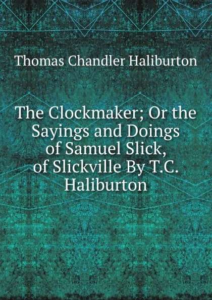 Обложка книги The Clockmaker; Or the Sayings and Doings of Samuel Slick, of Slickville By T.C. Haliburton., Haliburton Thomas Chandler