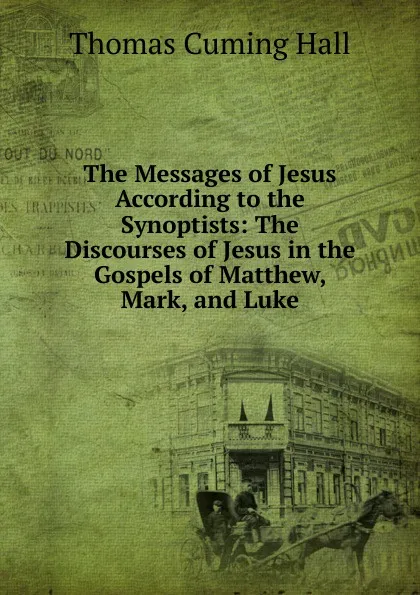 Обложка книги The Messages of Jesus According to the Synoptists: The Discourses of Jesus in the Gospels of Matthew, Mark, and Luke, Thomas Cuming Hall