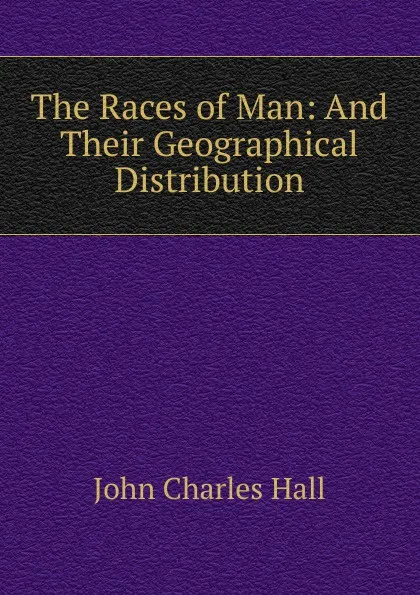 Обложка книги The Races of Man: And Their Geographical Distribution, John Charles Hall