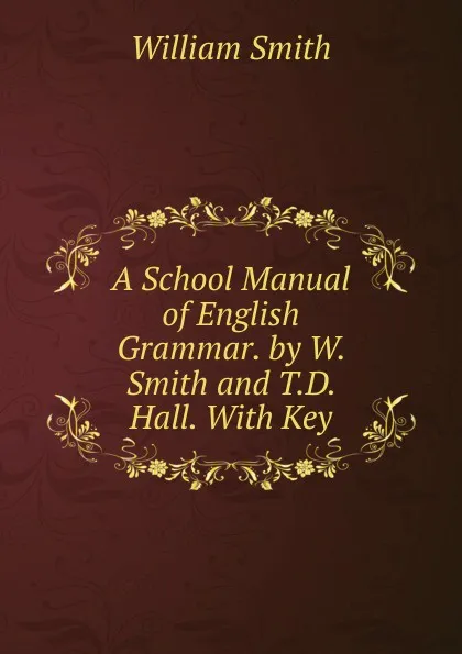 Обложка книги A School Manual of English Grammar. by W. Smith and T.D. Hall. With Key, Smith William