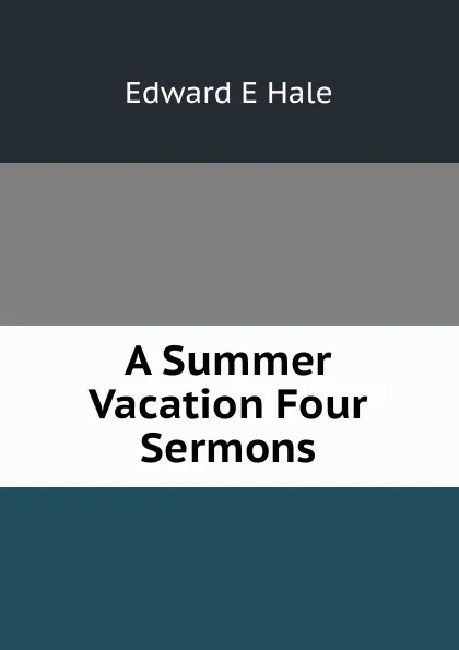 Обложка книги A Summer Vacation Four Sermons, Edward E Hale