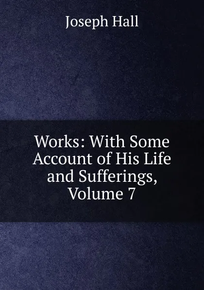 Обложка книги Works: With Some Account of His Life and Sufferings, Volume 7, Hall Joseph