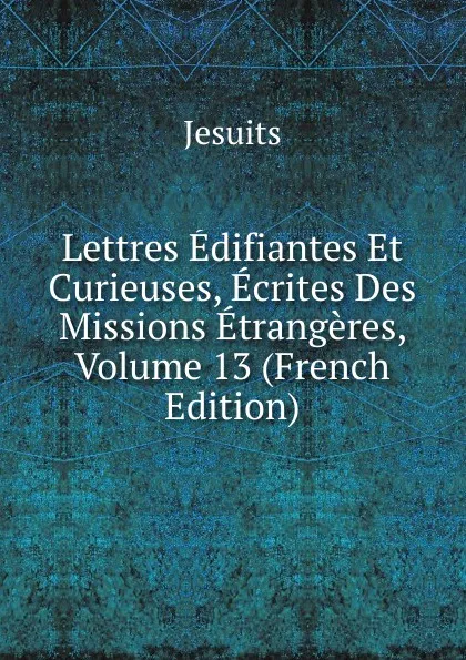 Обложка книги Lettres Edifiantes Et Curieuses, Ecrites Des Missions Etrangeres, Volume 13 (French Edition), Jesuits