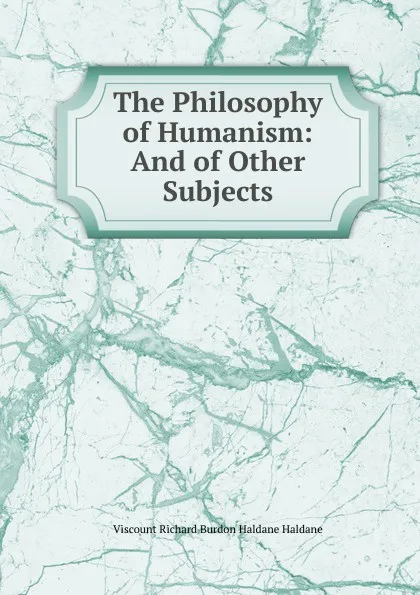 Обложка книги The Philosophy of Humanism: And of Other Subjects, Viscount Richard Burdon Haldane Haldane