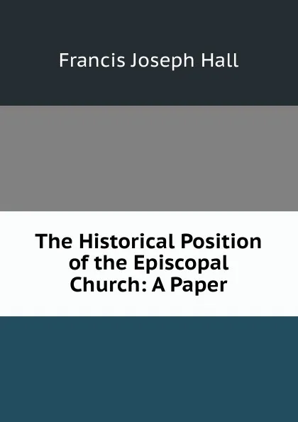 Обложка книги The Historical Position of the Episcopal Church: A Paper, Francis Joseph Hall