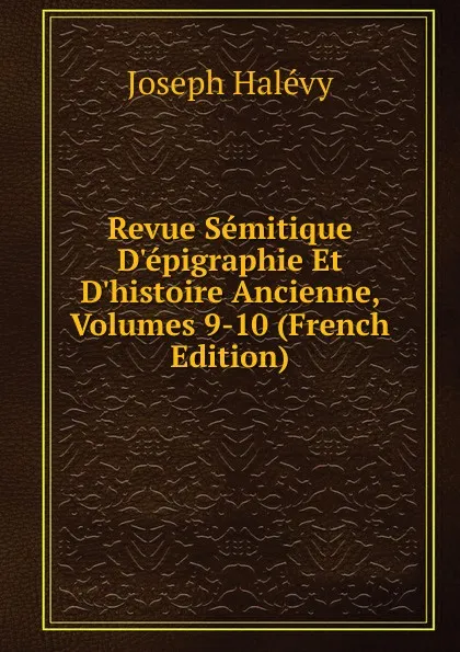 Обложка книги Revue Semitique D.epigraphie Et D.histoire Ancienne, Volumes 9-10 (French Edition), Joseph Halévy