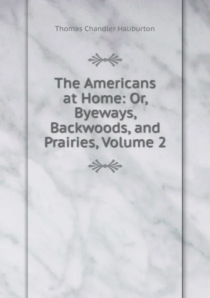 Обложка книги The Americans at Home: Or, Byeways, Backwoods, and Prairies, Volume 2, Haliburton Thomas Chandler