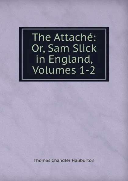 Обложка книги The Attache: Or, Sam Slick in England, Volumes 1-2, Haliburton Thomas Chandler