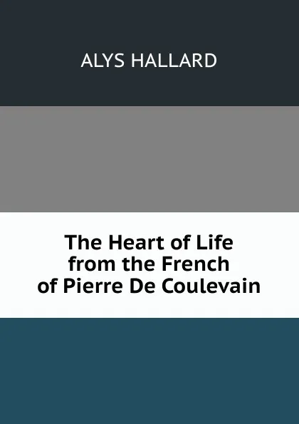 Обложка книги The Heart of Life from the French of Pierre De Coulevain, Alys Hallard