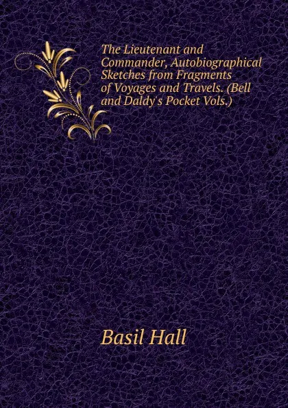 Обложка книги The Lieutenant and Commander, Autobiographical Sketches from Fragments of Voyages and Travels. (Bell and Daldy.s Pocket Vols.)., Basil Hall