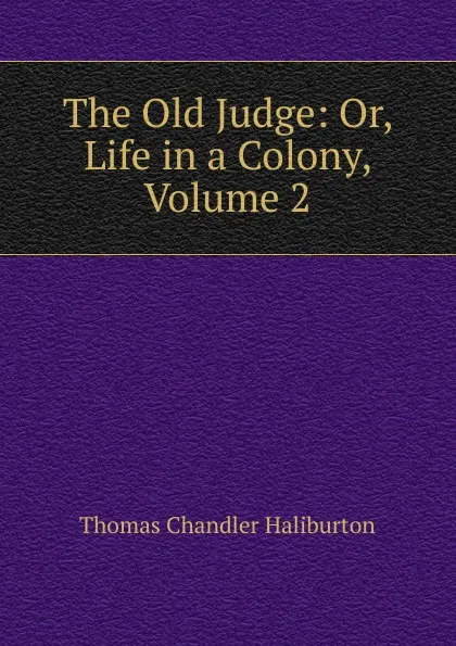 Обложка книги The Old Judge: Or, Life in a Colony, Volume 2, Haliburton Thomas Chandler