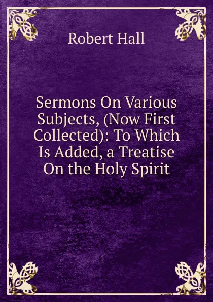 Обложка книги Sermons On Various Subjects, (Now First Collected): To Which Is Added, a Treatise On the Holy Spirit, Robert Hall