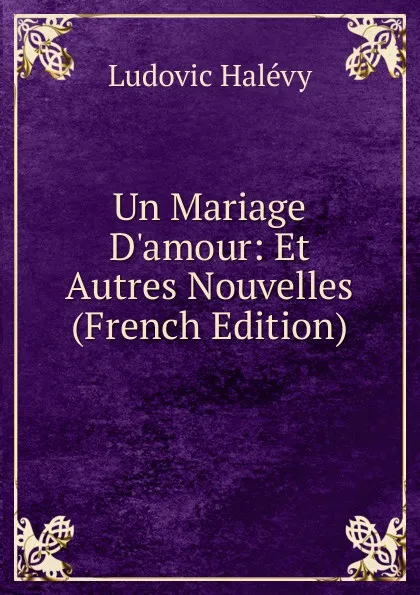 Обложка книги Un Mariage D.amour: Et Autres Nouvelles (French Edition), Ludovic Halévy