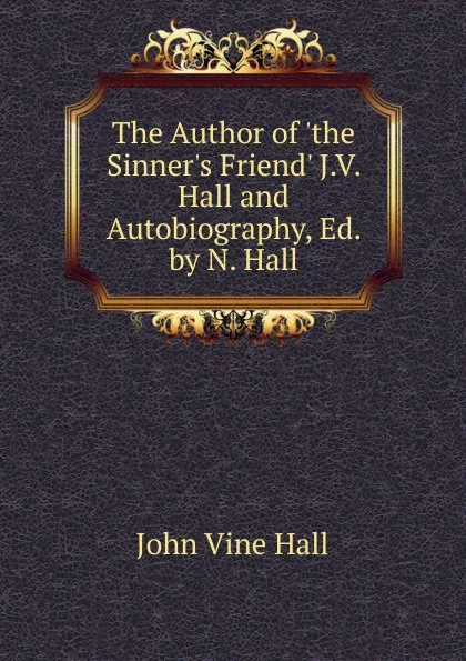 Обложка книги The Author of .the Sinner.s Friend. J.V. Hall and Autobiography, Ed. by N. Hall, John Vine Hall