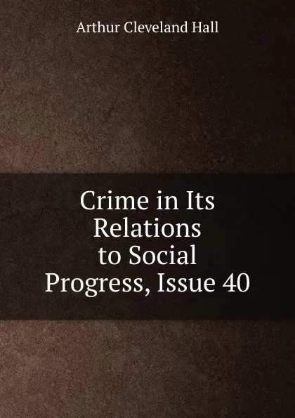 Обложка книги Crime in Its Relations to Social Progress, Issue 40, Arthur Cleveland Hall