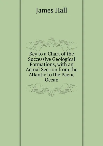 Обложка книги Key to a Chart of the Successive Geological Formations, with an Actual Section from the Atlantic to the Pacfic Ocean., Hall James