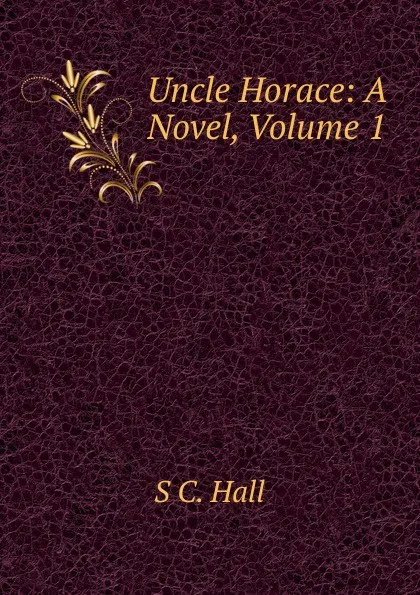 Обложка книги Uncle Horace: A Novel, Volume 1, S C. Hall