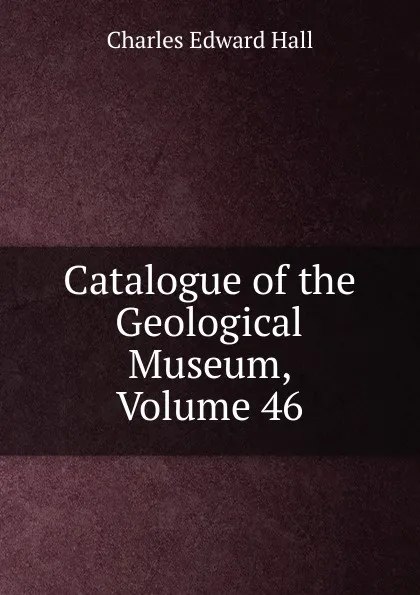 Обложка книги Catalogue of the Geological Museum, Volume 46, Charles Edward Hall