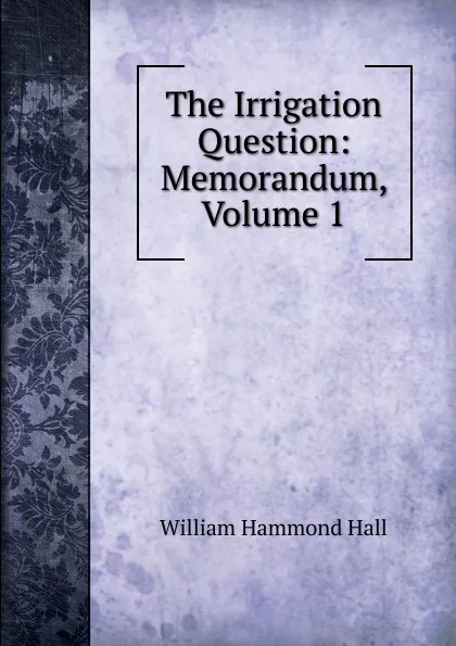 Обложка книги The Irrigation Question: Memorandum, Volume 1, William Hammond Hall