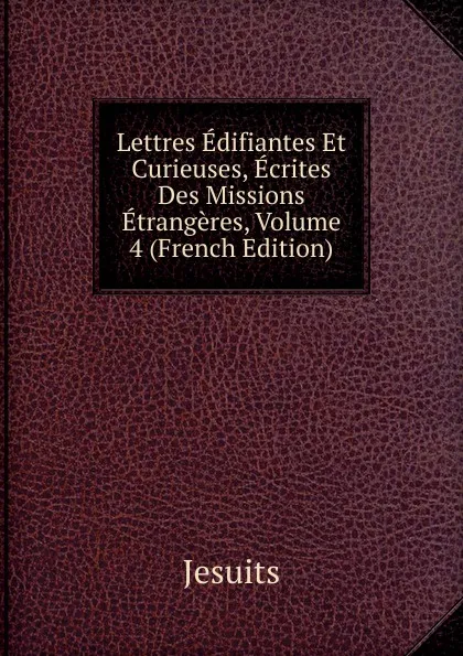 Обложка книги Lettres Edifiantes Et Curieuses, Ecrites Des Missions Etrangeres, Volume 4 (French Edition), Jesuits