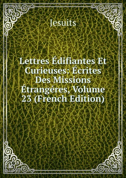 Обложка книги Lettres Edifiantes Et Curieuses: Ecrites Des Missions Etrangeres, Volume 23 (French Edition), Jesuits