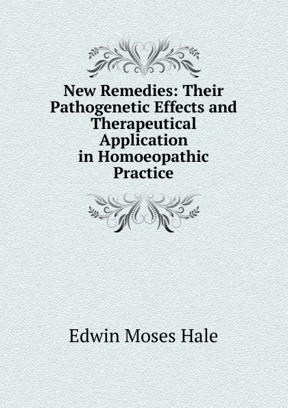 Обложка книги New Remedies: Their Pathogenetic Effects and Therapeutical Application in Homoeopathic Practice, Edwin Moses Hale