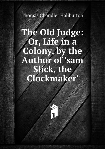 Обложка книги The Old Judge: Or, Life in a Colony, by the Author of .sam Slick, the Clockmaker.., Haliburton Thomas Chandler