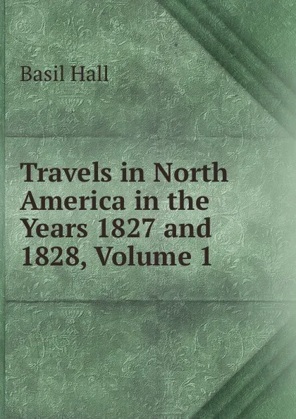 Обложка книги Travels in North America in the Years 1827 and 1828, Volume 1, Basil Hall