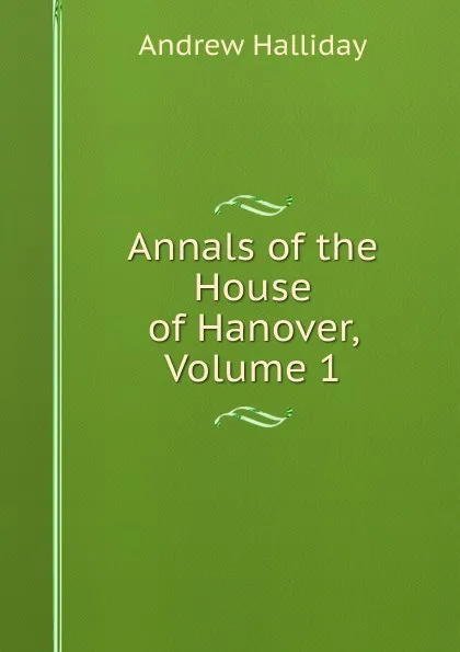 Обложка книги Annals of the House of Hanover, Volume 1, Andrew Halliday