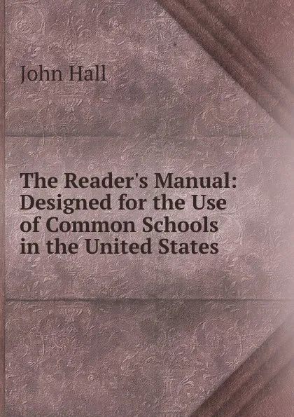 Обложка книги The Reader.s Manual: Designed for the Use of Common Schools in the United States, John Hall