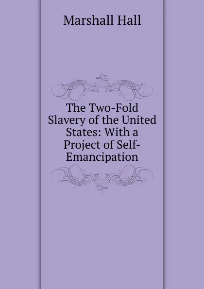 Обложка книги The Two-Fold Slavery of the United States: With a Project of Self-Emancipation, Marshall Hall