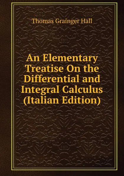 Обложка книги An Elementary Treatise On the Differential and Integral Calculus (Italian Edition), Thomas Grainger Hall