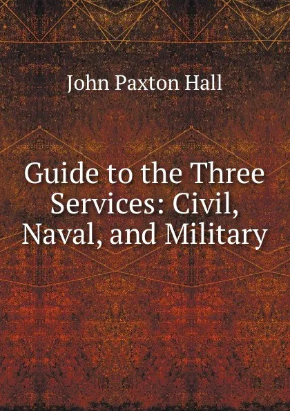 Обложка книги Guide to the Three Services: Civil, Naval, and Military, John Paxton Hall