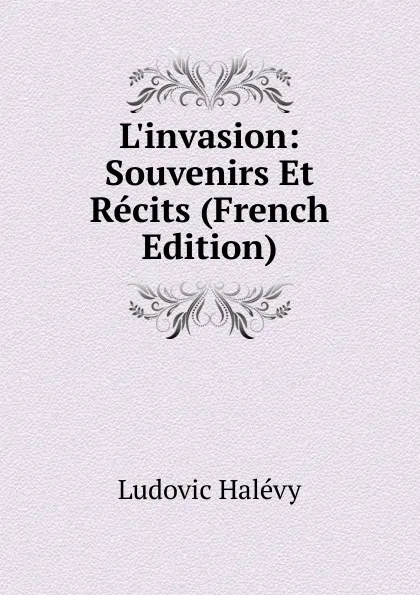 Обложка книги L.invasion: Souvenirs Et Recits (French Edition), Ludovic Halévy