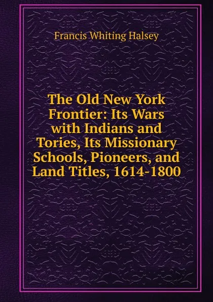 Обложка книги The Old New York Frontier: Its Wars with Indians and Tories, Its Missionary Schools, Pioneers, and Land Titles, 1614-1800, W. Halsey Francis