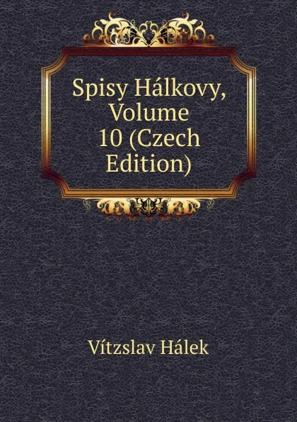 Обложка книги Spisy Halkovy, Volume 10 (Czech Edition), Vítzslav Hálek