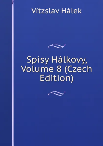 Обложка книги Spisy Halkovy, Volume 8 (Czech Edition), Vítzslav Hálek