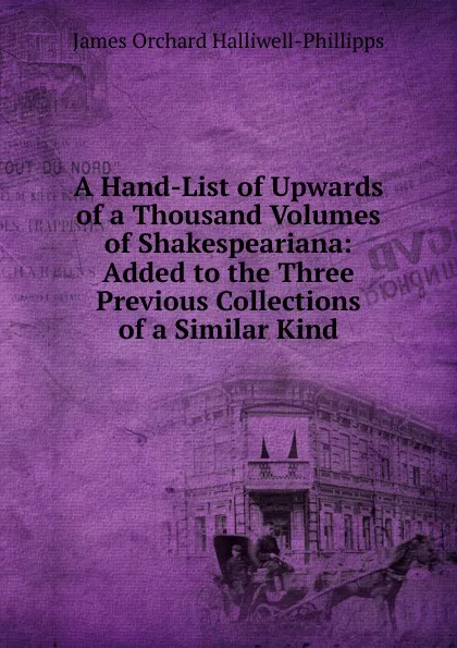 Обложка книги A Hand-List of Upwards of a Thousand Volumes of Shakespeariana: Added to the Three Previous Collections of a Similar Kind, J. O. Halliwell-Phillipps