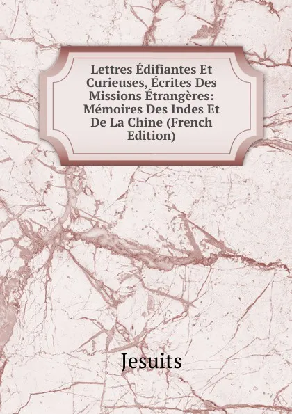 Обложка книги Lettres Edifiantes Et Curieuses, Ecrites Des Missions Etrangeres: Memoires Des Indes Et De La Chine (French Edition), Jesuits