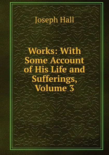 Обложка книги Works: With Some Account of His Life and Sufferings, Volume 3, Hall Joseph