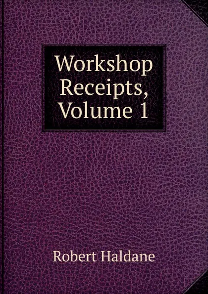 Обложка книги Workshop Receipts, Volume 1, Robert Haldane