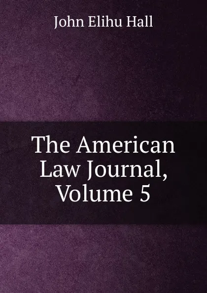 Обложка книги The American Law Journal, Volume 5, John Elihu Hall