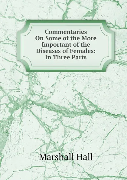 Обложка книги Commentaries On Some of the More Important of the Diseases of Females: In Three Parts, Marshall Hall