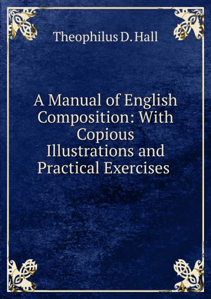 Обложка книги A Manual of English Composition: With Copious Illustrations and Practical Exercises ., Theophilus D. Hall