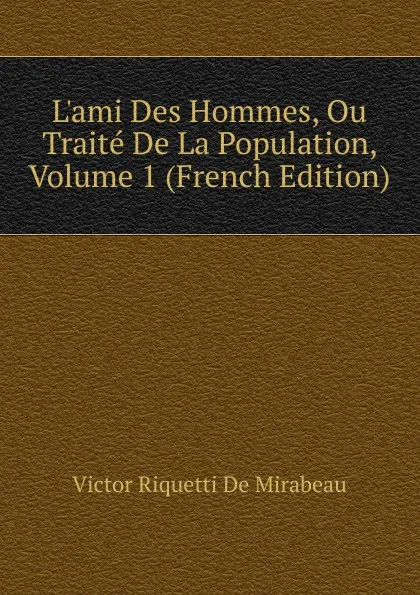 Обложка книги L.ami Des Hommes, Ou Traite De La Population, Volume 1 (French Edition), Victor Riquetti De Mirabeau