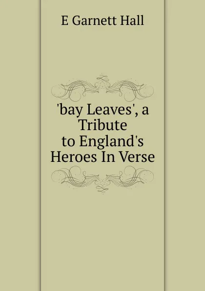 Обложка книги .bay Leaves., a Tribute to England.s Heroes In Verse., E Garnett Hall