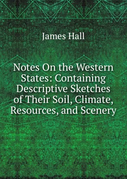 Обложка книги Notes On the Western States: Containing Descriptive Sketches of Their Soil, Climate, Resources, and Scenery, Hall James